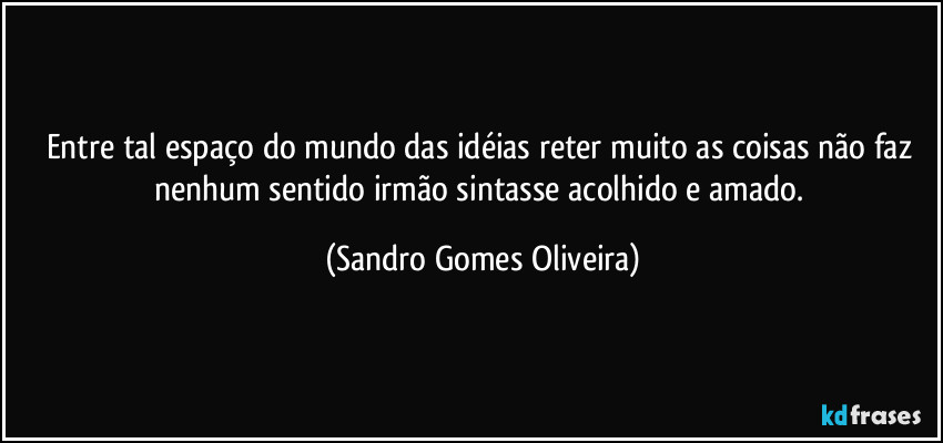 Entre tal espaço do mundo das idéias reter muito as coisas não faz nenhum sentido irmão sintasse acolhido e amado. (Sandro Gomes Oliveira)