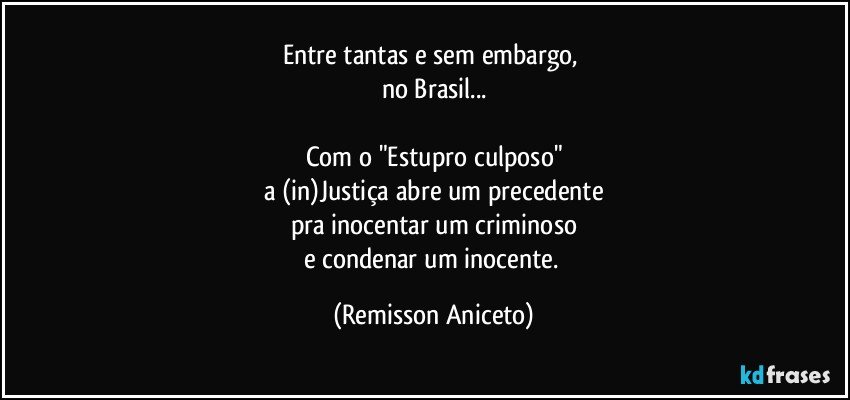 Entre tantas e sem embargo, 
no Brasil...

Com o "Estupro culposo"
a (in)Justiça abre um precedente
pra inocentar um criminoso
e condenar um inocente. (Remisson Aniceto)