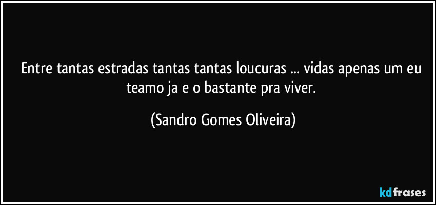 Entre tantas estradas tantas tantas loucuras ... vidas apenas um eu teamo ja e o bastante pra viver. (Sandro Gomes Oliveira)