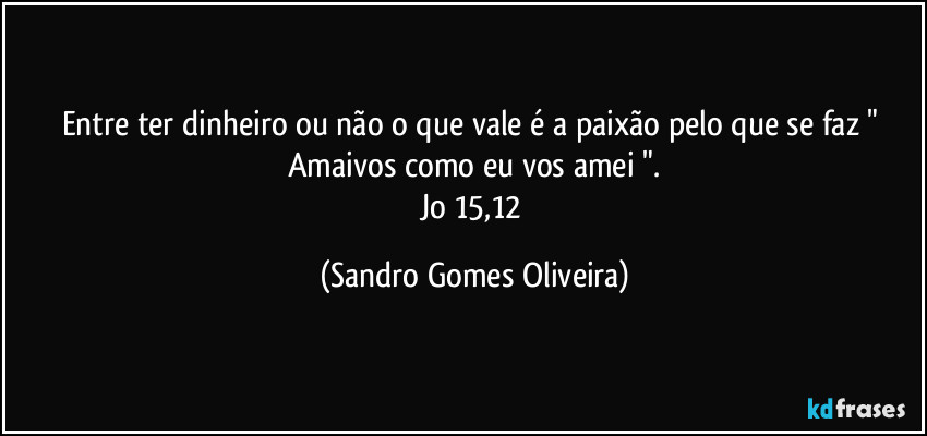 Entre ter dinheiro ou não o que vale é a paixão pelo que se faz " Amaivos como eu vos amei ".
Jo 15,12 (Sandro Gomes Oliveira)