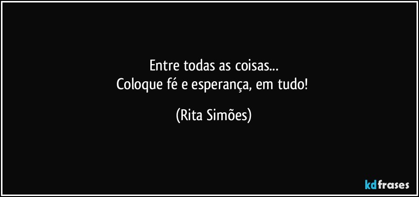 Entre todas as coisas...
Coloque fé e esperança, em tudo! (Rita Simões)