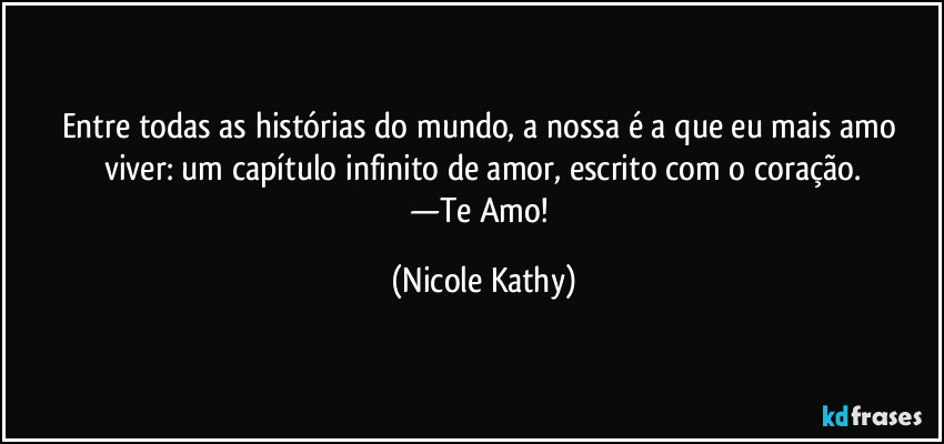 Entre todas as histórias do mundo, a nossa é a que eu mais amo viver: um capítulo infinito de amor, escrito com o coração.
—Te Amo! (Nicole Kathy)