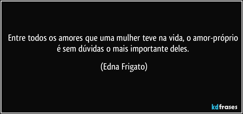 Entre todos os amores que uma mulher teve na vida, o amor-próprio é sem dúvidas o mais importante deles. (Edna Frigato)