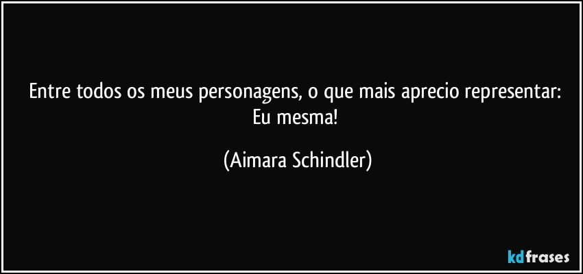 Entre todos  os meus personagens, o que mais aprecio representar: Eu mesma! (Aimara Schindler)