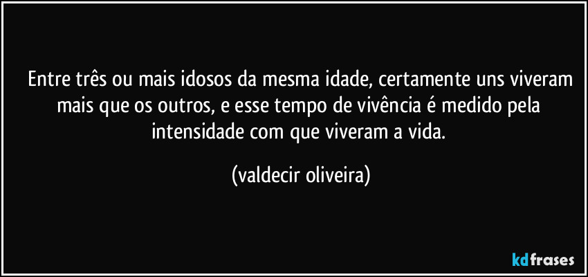 ⁠Entre três ou mais idosos da mesma idade, certamente uns viveram mais que os outros, e esse tempo de vivência é medido pela intensidade com que viveram a vida. (valdecir oliveira)