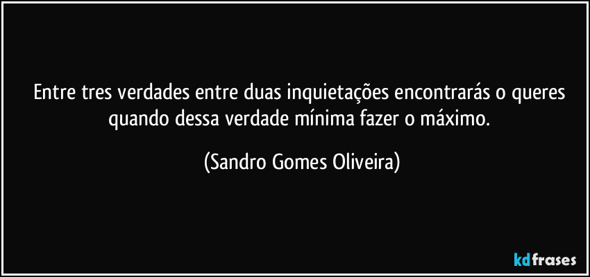 Entre tres verdades entre duas inquietações encontrarás o queres quando dessa verdade mínima fazer o máximo. (Sandro Gomes Oliveira)
