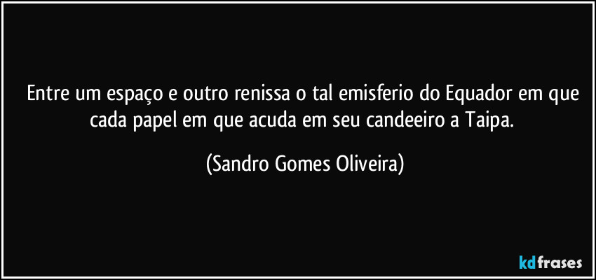 Entre um espaço e outro renissa o tal emisferio do Equador em que cada papel em que acuda em seu candeeiro a Taipa. (Sandro Gomes Oliveira)