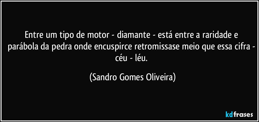 Entre um tipo de motor - diamante -  está entre a raridade e parábola da pedra onde encuspirce retromissase meio que essa cifra - céu - léu. (Sandro Gomes Oliveira)