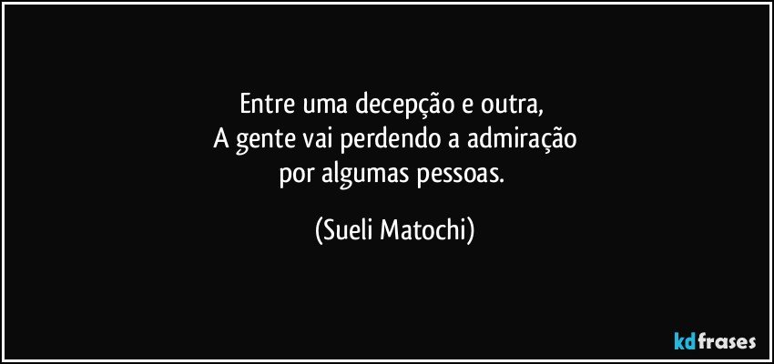 Entre uma decepção e outra, 
A gente vai perdendo a admiração
por algumas pessoas. (Sueli Matochi)