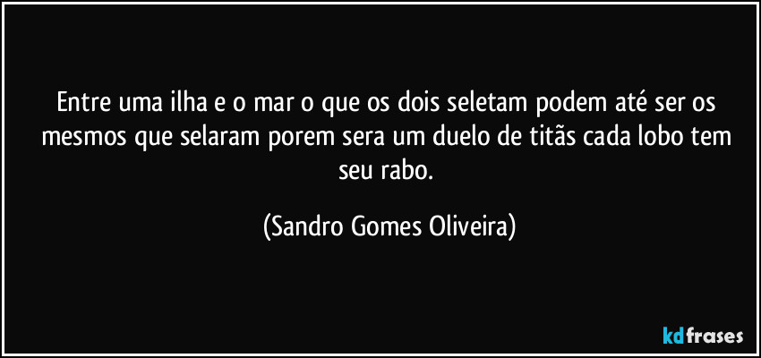 Entre uma ilha e o mar o que os dois seletam podem até ser os mesmos que selaram porem sera um duelo de titãs cada lobo tem seu rabo. (Sandro Gomes Oliveira)