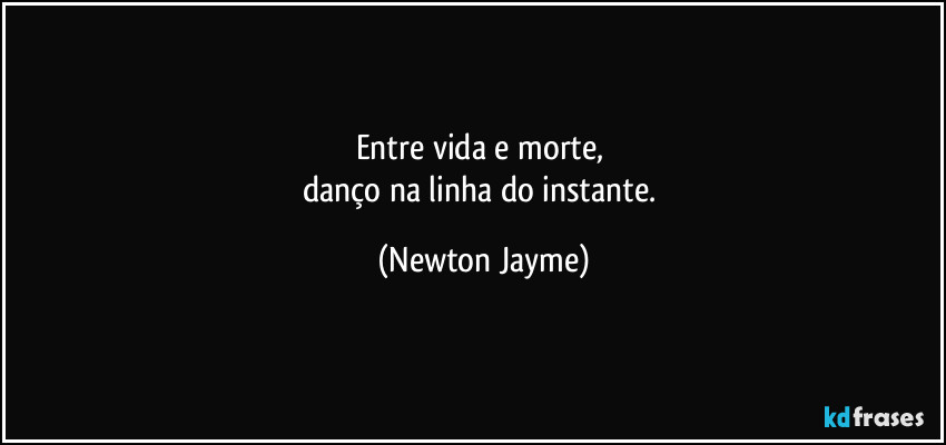 Entre vida e morte, 
danço na linha do instante. (Newton Jayme)