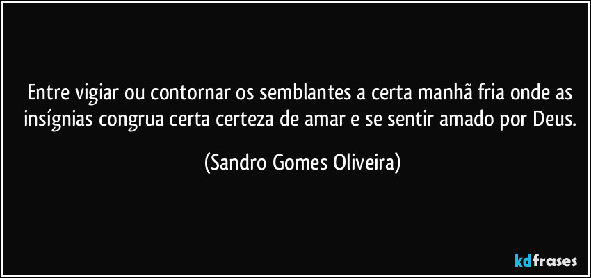 Entre vigiar ou contornar os semblantes a certa manhã fria onde as insígnias congrua certa certeza de amar e se sentir amado por Deus. (Sandro Gomes Oliveira)