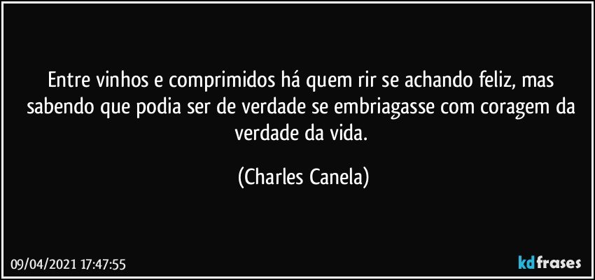 Entre vinhos e comprimidos há quem rir se achando feliz, mas sabendo que podia ser de verdade se embriagasse com coragem da verdade da vida. (Charles Canela)