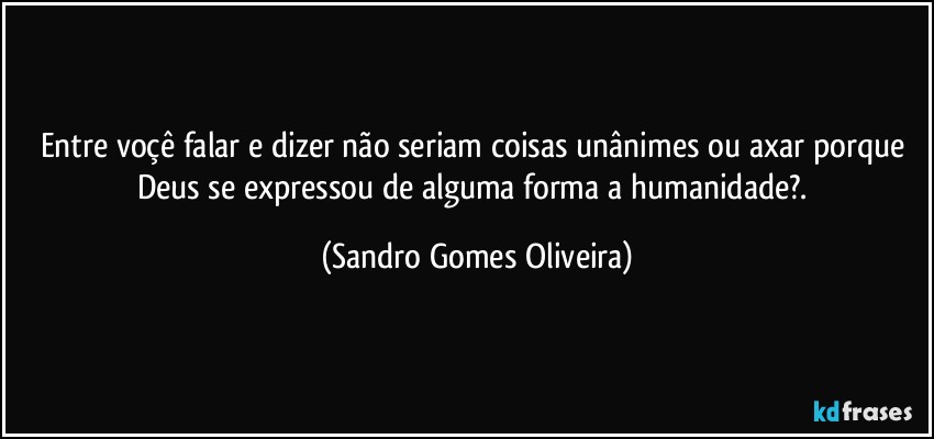 Entre voçê falar e dizer não seriam coisas unânimes ou axar porque Deus se expressou de alguma forma a humanidade?. (Sandro Gomes Oliveira)