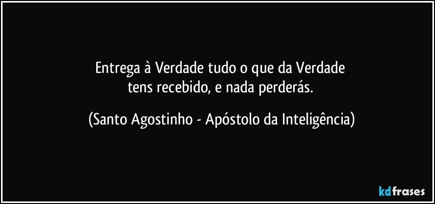 Entrega à Verdade tudo o que da Verdade 
tens recebido, e nada perderás. (Santo Agostinho - Apóstolo da Inteligência)