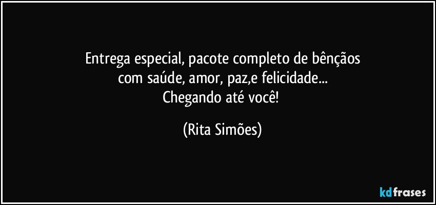 Entrega especial, pacote completo de bênçãos
com saúde, amor, paz,e felicidade...
Chegando até você! (Rita Simões)