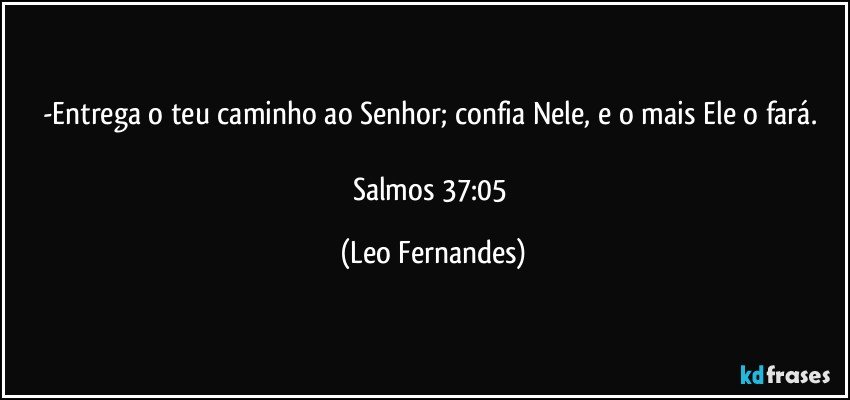 -Entrega o teu caminho ao Senhor; confia Nele, e o mais Ele o fará. 

Salmos 37:05 (Leo Fernandes)