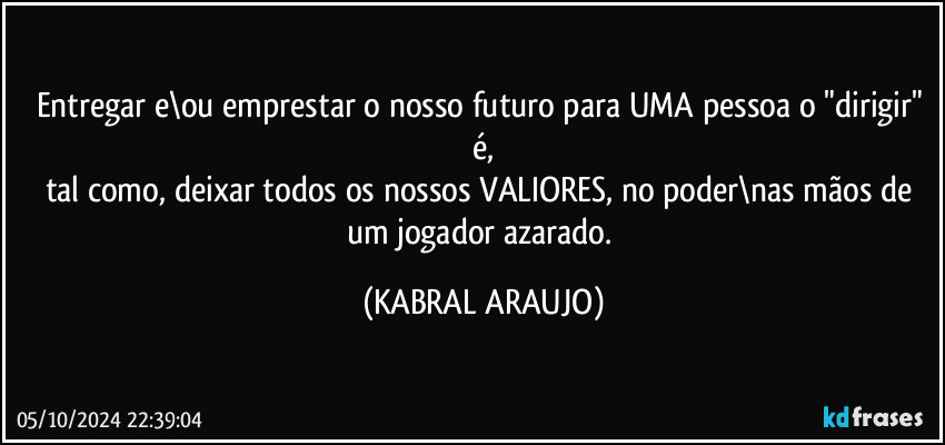 Entregar e\ou emprestar o nosso futuro para UMA pessoa o "dirigir" é,
tal como, deixar todos os nossos VALIORES, no poder\nas mãos de um jogador azarado. (KABRAL ARAUJO)