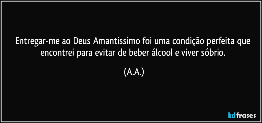 Entregar-me ao Deus Amantíssimo foi uma condição perfeita que encontrei para evitar de beber álcool e viver sóbrio. (A.A.)