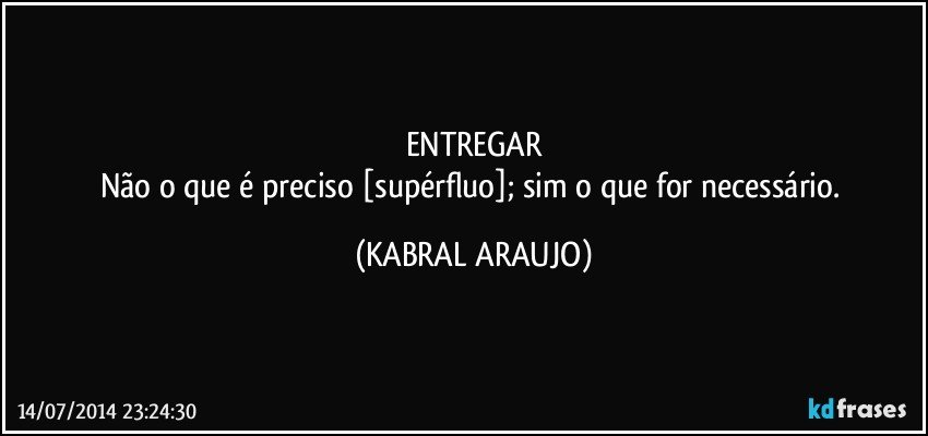 ENTREGAR
Não o que é preciso [supérfluo]; sim o que for necessário. (KABRAL ARAUJO)