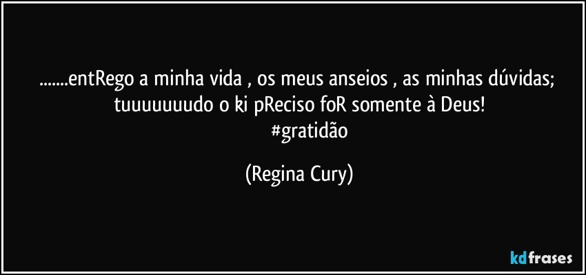 ...entRego a  minha vida , os meus anseios , as minhas dúvidas;   tuuuuuuudo o ki pReciso foR somente à Deus!
                    #gratidão (Regina Cury)