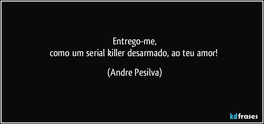 Entrego-me,
como um serial killer desarmado, ao teu amor! (Andre Pesilva)