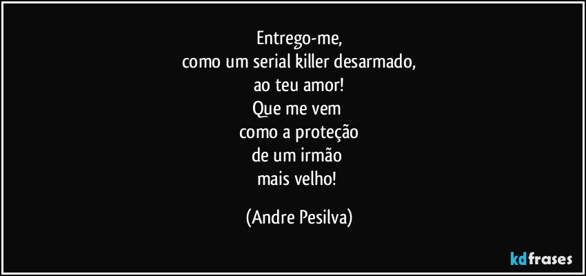 Entrego-me,
como um serial killer desarmado,
ao teu amor!
Que me vem 
como a proteção
de um irmão 
mais velho! (Andre Pesilva)