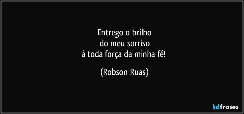 Entrego o brilho
do meu sorriso
à toda força da minha fé! (Robson Ruas)