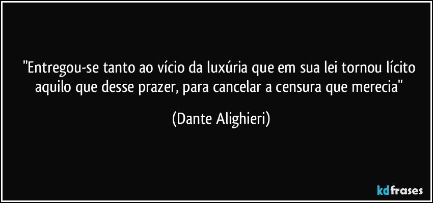 "Entregou-se tanto ao vício da luxúria / que em sua lei tornou lícito aquilo que desse prazer, / para cancelar a censura que merecia" (Dante Alighieri)