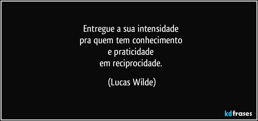 Entregue a sua intensidade 
pra quem  tem conhecimento 
e praticidade 
em reciprocidade. (Lucas Wilde)