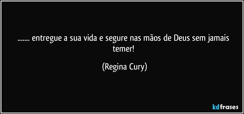 ... entregue a sua vida  e segure  nas mãos de Deus sem   jamais temer! (Regina Cury)