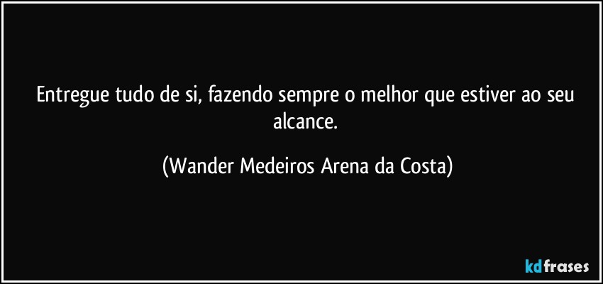 Entregue tudo de si, fazendo sempre o melhor que estiver ao seu alcance. (Wander Medeiros Arena da Costa)