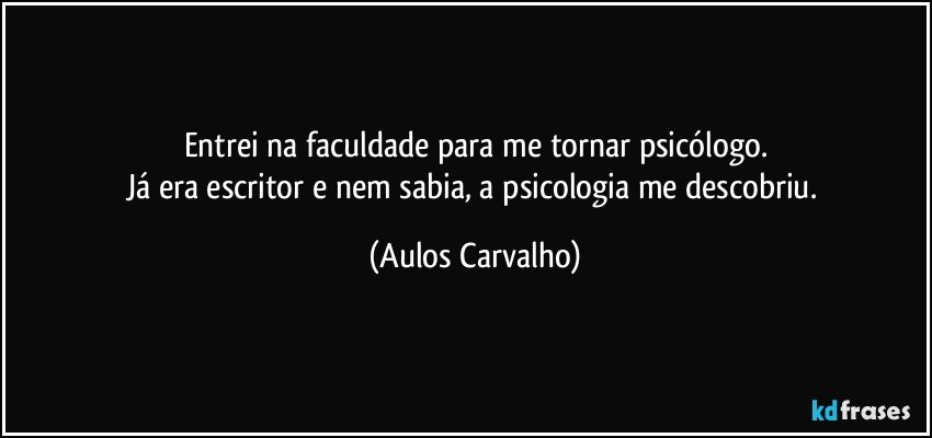 Entrei na faculdade para me tornar psicólogo.
Já era escritor e nem sabia, a psicologia me descobriu. (Aulos Carvalho)