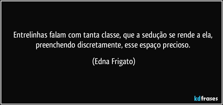 Entrelinhas falam com tanta classe, que a sedução se rende a ela, preenchendo discretamente, esse espaço precioso. (Edna Frigato)