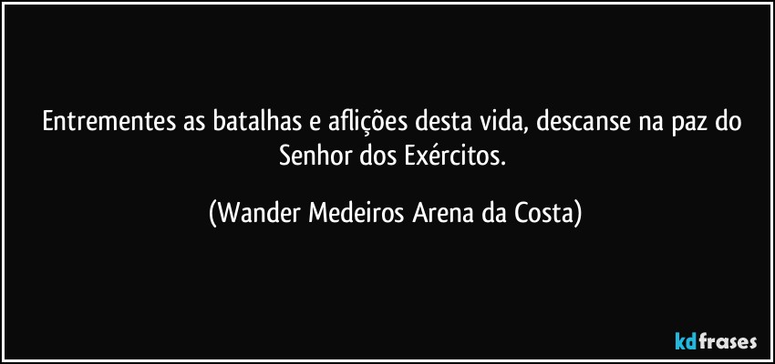 Entrementes as batalhas e aflições desta vida, descanse na paz do Senhor dos Exércitos. (Wander Medeiros Arena da Costa)