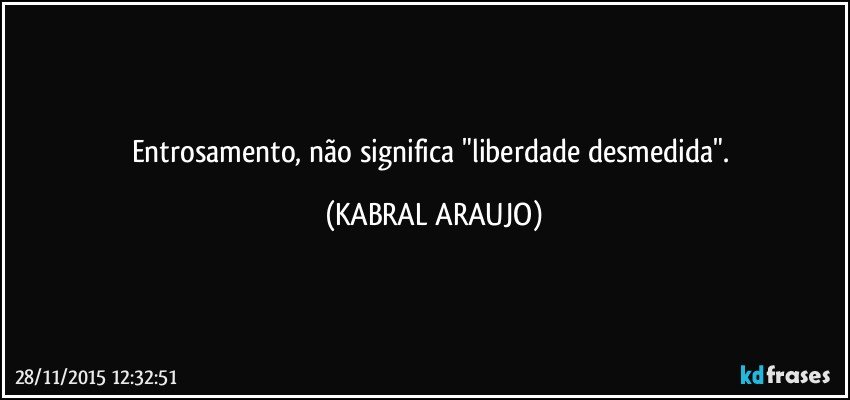 Entrosamento, não significa "liberdade desmedida". (KABRAL ARAUJO)