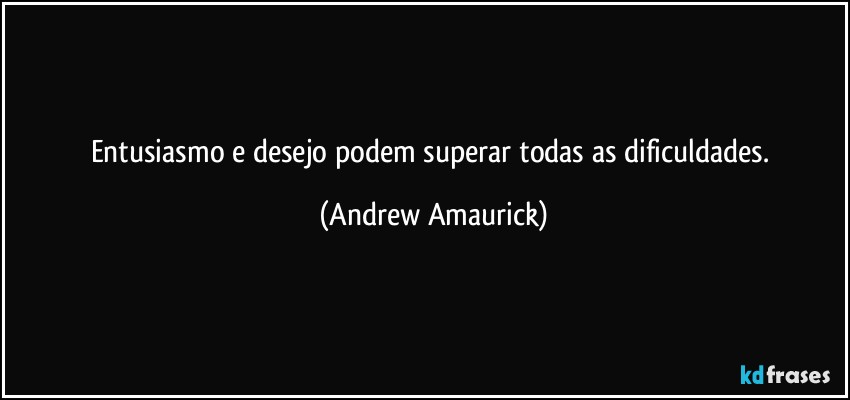 Entusiasmo e desejo podem superar todas as dificuldades. (Andrew Amaurick)