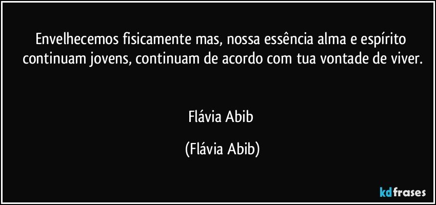 Envelhecemos fisicamente mas, nossa essência alma e espírito continuam jovens, continuam de acordo com tua vontade de viver.


Flávia Abib (Flávia Abib)