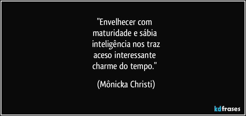 "Envelhecer com 
maturidade e sábia 
inteligência nos traz
aceso interessante 
charme do tempo." (Mônicka Christi)