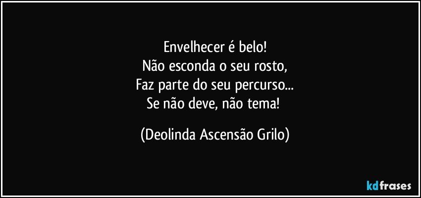 Envelhecer é belo!
Não esconda o seu rosto,
Faz parte do seu percurso...
Se não deve, não tema! (Deolinda Ascensão Grilo)