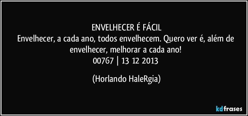 ENVELHECER É FÁCIL
Envelhecer, a cada ano, todos envelhecem. Quero ver é, além de envelhecer, melhorar a cada ano! 
00767 | 13/12/2013 (Horlando HaleRgia)