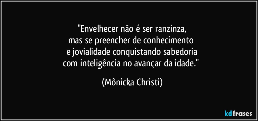 "Envelhecer não é ser ranzinza,
mas se preencher de conhecimento  
e jovialidade conquistando sabedoria
com inteligência no avançar da idade." (Mônicka Christi)