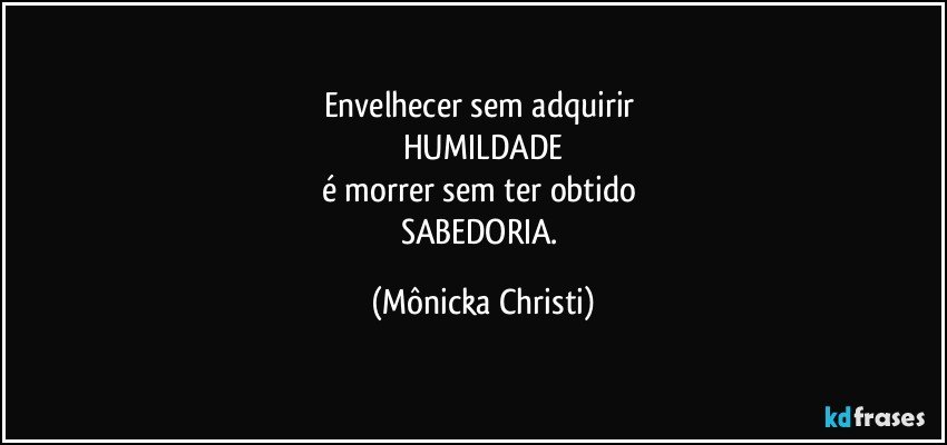 Envelhecer sem adquirir 
HUMILDADE
é morrer sem ter obtido 
SABEDORIA. (Mônicka Christi)