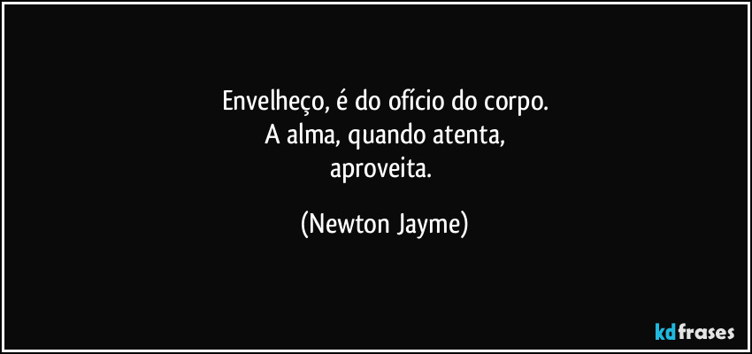 Envelheço, é do ofício do corpo.
A alma, quando atenta,
aproveita. (Newton Jayme)