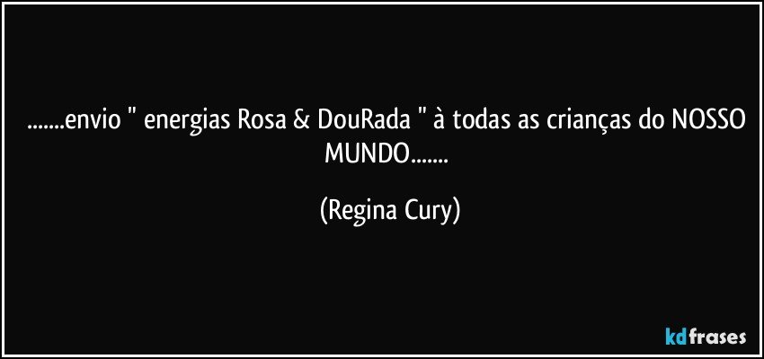 ...envio " energias Rosa & DouRada " à todas as crianças do NOSSO MUNDO... (Regina Cury)