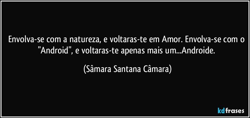 Envolva-se com a natureza, e voltaras-te em Amor. Envolva-se com o "Android", e voltaras-te apenas mais um...Androide. (Sâmara Santana Câmara)