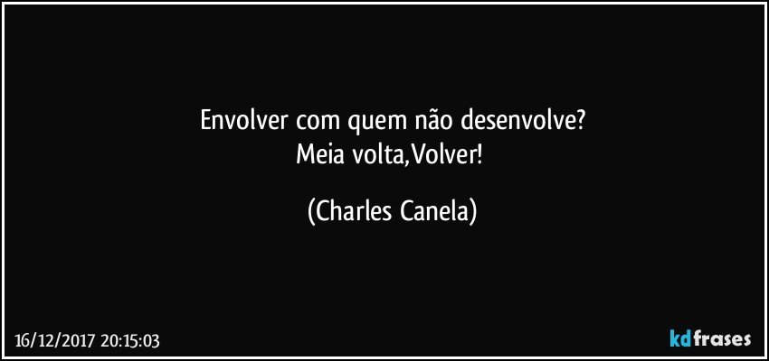 Envolver com quem não desenvolve?
Meia volta,Volver! (Charles Canela)