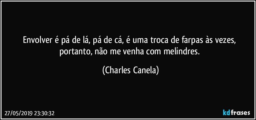 Envolver é pá de lá, pá de cá, é uma troca de farpas às vezes, portanto, não me venha com melindres. (Charles Canela)