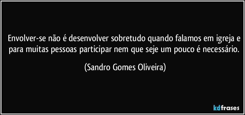 Envolver-se não é desenvolver sobretudo quando falamos em igreja e para muitas pessoas participar nem que seje um pouco é necessário. (Sandro Gomes Oliveira)