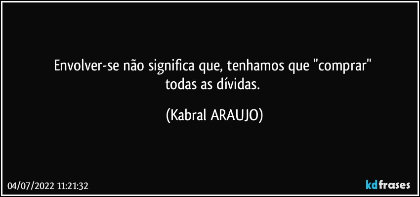 Envolver-se não significa que, tenhamos que "comprar" 
todas as dívidas. (KABRAL ARAUJO)